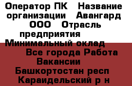 Оператор ПК › Название организации ­ Авангард, ООО › Отрасль предприятия ­ BTL › Минимальный оклад ­ 30 000 - Все города Работа » Вакансии   . Башкортостан респ.,Караидельский р-н